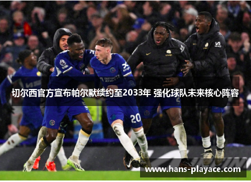 切尔西官方宣布帕尔默续约至2033年 强化球队未来核心阵容