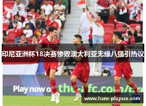 印尼亚洲杯18决赛惨败澳大利亚无缘八强引热议