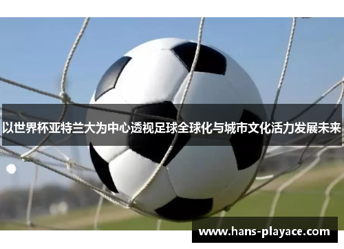 以世界杯亚特兰大为中心透视足球全球化与城市文化活力发展未来 以世界杯亚特兰大为中心透视足球全球化与城市文化活力发展未来