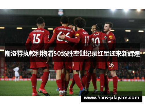 斯洛特执教利物浦50场胜率创纪录红军迎来新辉煌 斯洛特执教利物浦50场胜率创纪录红军迎来新辉煌